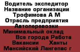 Водитель-экспедитор › Название организации ­ Трофимова А.М › Отрасль предприятия ­ Автоперевозки › Минимальный оклад ­ 65 000 - Все города Работа » Вакансии   . Ханты-Мансийский,Лангепас г.